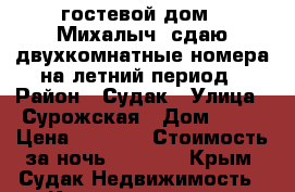 гостевой дом “ Михалыч“ сдаю двухкомнатные номера на летний период › Район ­ Судак › Улица ­ Сурожская › Дом ­ 85 › Цена ­ 3 000 › Стоимость за ночь ­ 3 000 - Крым, Судак Недвижимость » Квартиры аренда посуточно   